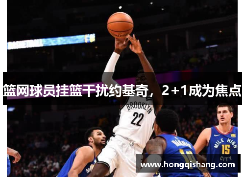 篮网球员挂篮干扰约基奇，2+1成为焦点