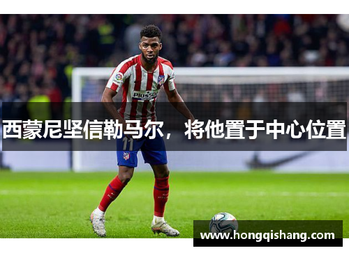 西蒙尼坚信勒马尔，将他置于中心位置